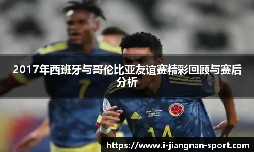2017年西班牙与哥伦比亚友谊赛精彩回顾与赛后分析