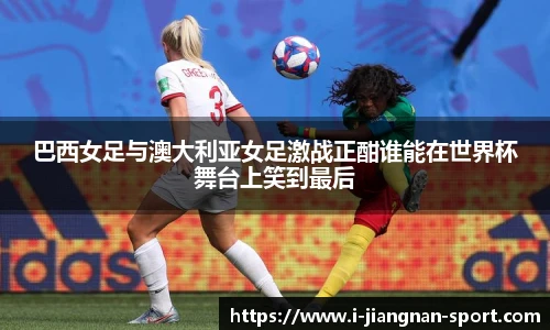 巴西女足与澳大利亚女足激战正酣谁能在世界杯舞台上笑到最后
