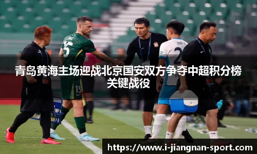 青岛黄海主场迎战北京国安双方争夺中超积分榜关键战役